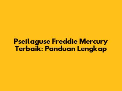 **Pseilaguse Freddie Mercury Terbaik: Panduan Lengkap**