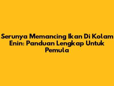 **Serunya Memancing Ikan Di Kolam Enin: Panduan Lengkap Untuk Pemula**