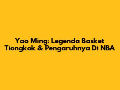 **Yao Ming: Legenda Basket Tiongkok & Pengaruhnya Di NBA**