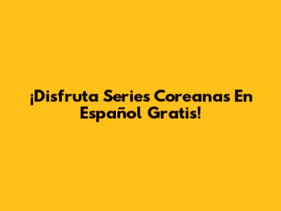 ¡Disfruta Series Coreanas En Español Gratis!