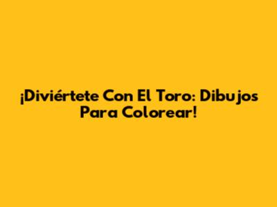 ¡Diviértete Con El Toro: Dibujos Para Colorear!
