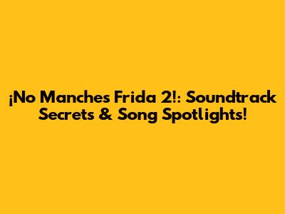 ¡No Manches Frida 2!: Soundtrack Secrets & Song Spotlights!