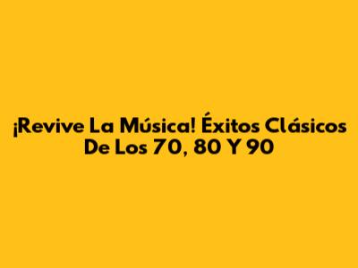 ¡Revive La Música! Éxitos Clásicos De Los 70, 80 Y 90