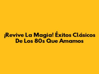 ¡Revive La Magia! Éxitos Clásicos De Los 80s Que Amamos