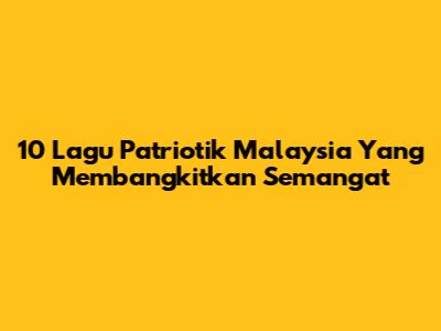 10 Lagu Patriotik Malaysia Yang Membangkitkan Semangat