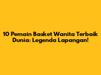 10 Pemain Basket Wanita Terbaik Dunia: Legenda Lapangan!