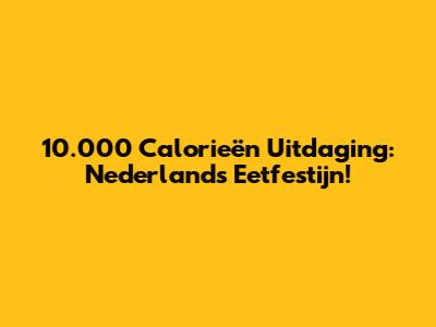 10.000 Calorieën Uitdaging: Nederlands Eetfestijn!