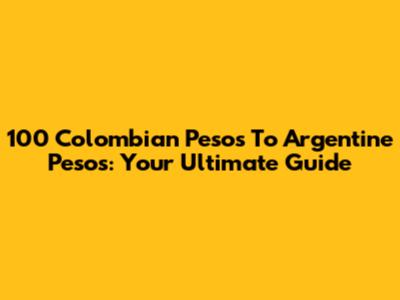 100 Colombian Pesos To Argentine Pesos: Your Ultimate Guide