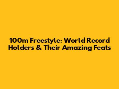 100m Freestyle: World Record Holders & Their Amazing Feats