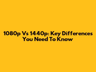 1080p Vs 1440p: Key Differences You Need To Know