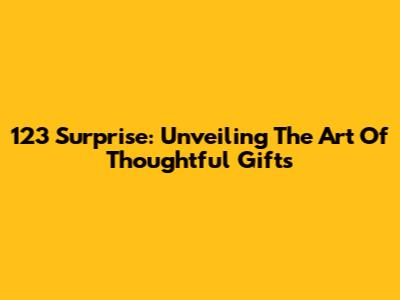 123 Surprise: Unveiling The Art Of Thoughtful Gifts