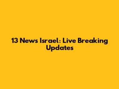 13 News Israel: Live Breaking Updates