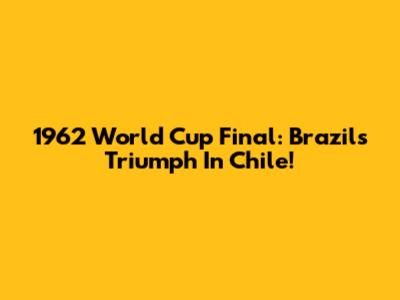 1962 World Cup Final: Brazil's Triumph In Chile!