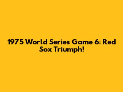 1975 World Series Game 6: Red Sox Triumph!