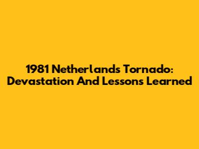 1981 Netherlands Tornado: Devastation And Lessons Learned