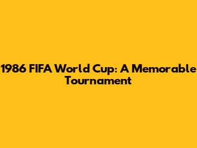1986 FIFA World Cup: A Memorable Tournament