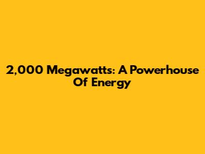 2,000 Megawatts: A Powerhouse Of Energy