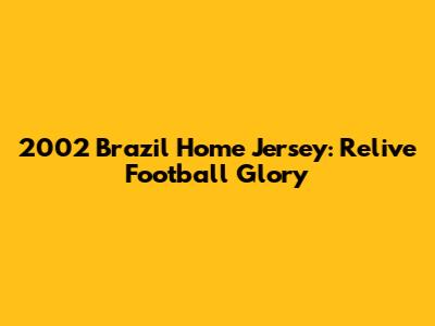 2002 Brazil Home Jersey: Relive Football Glory