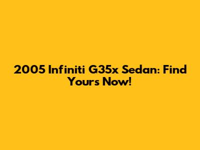 2005 Infiniti G35x Sedan: Find Yours Now!
