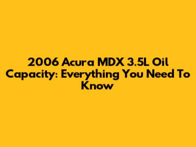 2006 Acura MDX 3.5L Oil Capacity: Everything You Need To Know