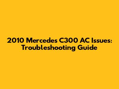 2010 Mercedes C300 AC Issues: Troubleshooting Guide