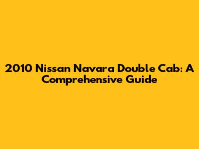 2010 Nissan Navara Double Cab: A Comprehensive Guide