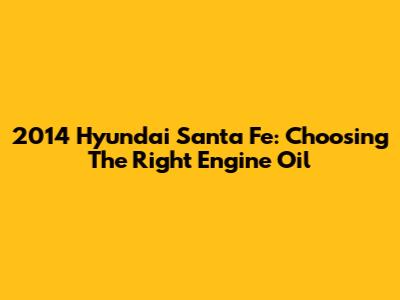 2014 Hyundai Santa Fe: Choosing The Right Engine Oil
