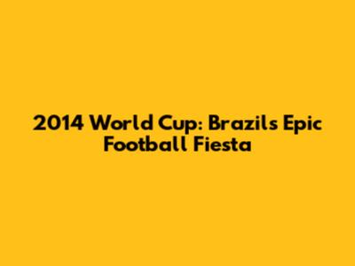 2014 World Cup: Brazil's Epic Football Fiesta