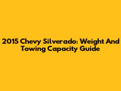 2015 Chevy Silverado: Weight And Towing Capacity Guide