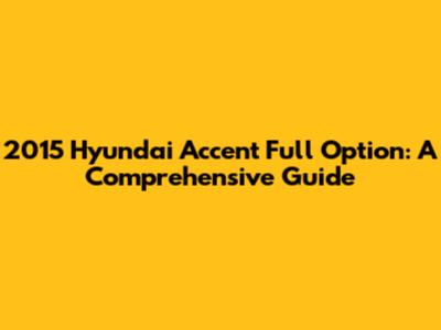 2015 Hyundai Accent Full Option: A Comprehensive Guide
