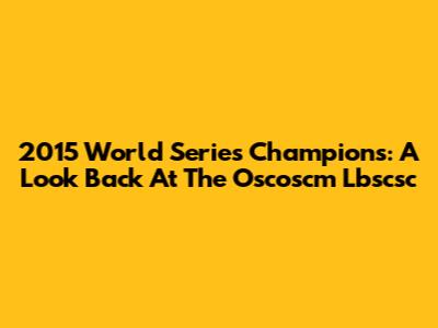 2015 World Series Champions: A Look Back At The Oscoscm Lbscsc