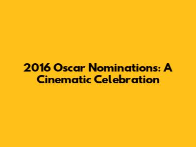 2016 Oscar Nominations: A Cinematic Celebration