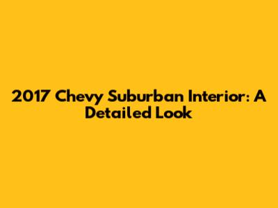 2017 Chevy Suburban Interior: A Detailed Look