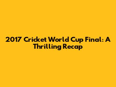 2017 Cricket World Cup Final: A Thrilling Recap