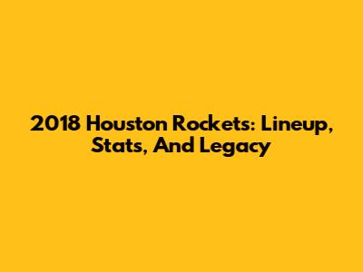 2018 Houston Rockets: Lineup, Stats, And Legacy