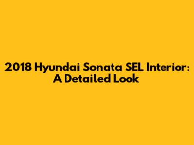 2018 Hyundai Sonata SEL Interior: A Detailed Look