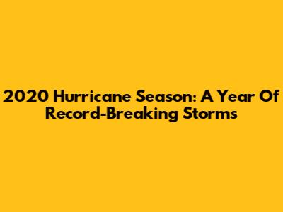 2020 Hurricane Season: A Year Of Record-Breaking Storms