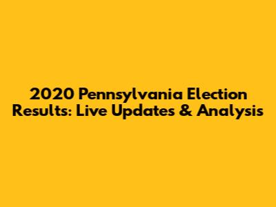 2020 Pennsylvania Election Results: Live Updates & Analysis