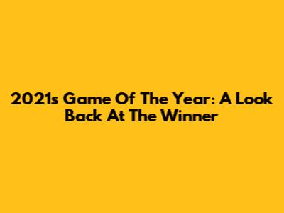2021's Game Of The Year: A Look Back At The Winner