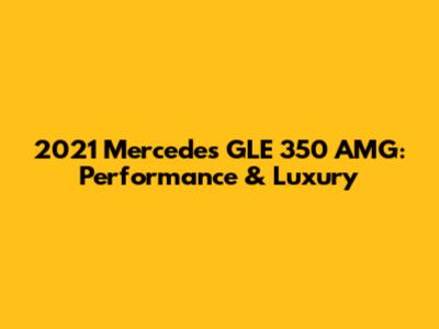 2021 Mercedes GLE 350 AMG: Performance & Luxury