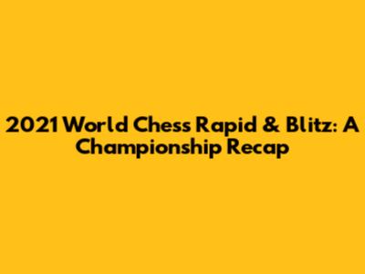 2021 World Chess Rapid & Blitz: A Championship Recap