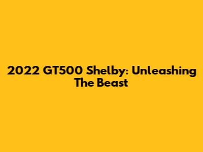 2022 GT500 Shelby: Unleashing The Beast