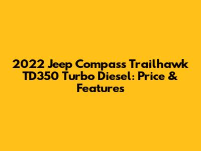 2022 Jeep Compass Trailhawk TD350 Turbo Diesel: Price & Features