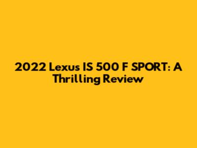 2022 Lexus IS 500 F SPORT: A Thrilling Review