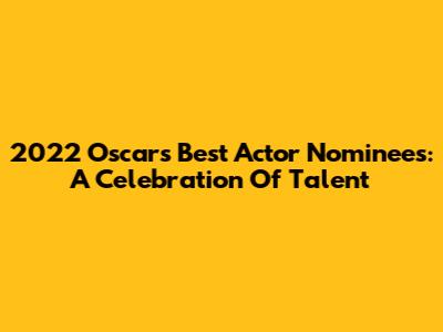 2022 Oscars Best Actor Nominees: A Celebration Of Talent