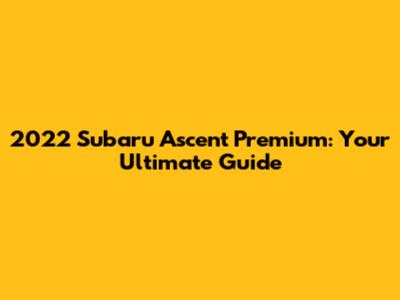 2022 Subaru Ascent Premium: Your Ultimate Guide