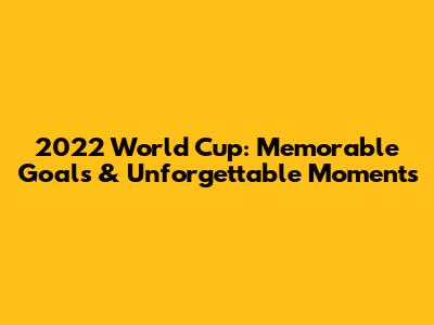 2022 World Cup: Memorable Goals & Unforgettable Moments