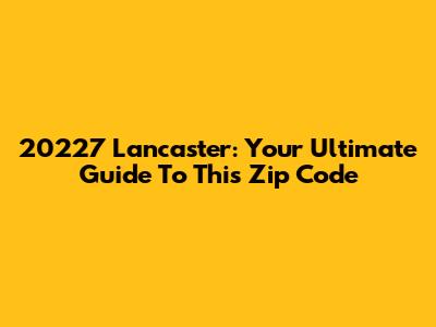20227 Lancaster: Your Ultimate Guide To This Zip Code