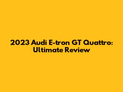 2023 Audi E-tron GT Quattro: Ultimate Review