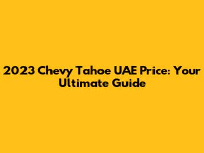 2023 Chevy Tahoe UAE Price: Your Ultimate Guide